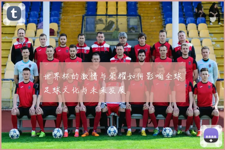 世界杯的激情与荣耀如何影响全球足球文化与未来发展