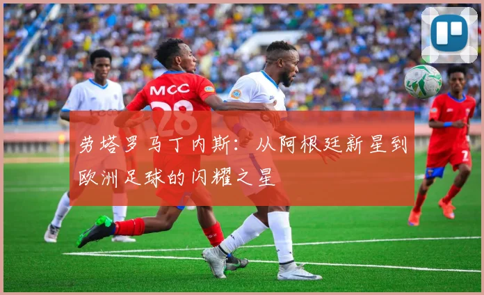 劳塔罗马丁内斯：从阿根廷新星到欧洲足球的闪耀之星