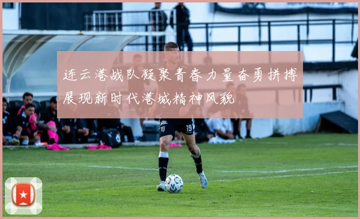 连云港战队凝聚青春力量奋勇拼搏展现新时代港城精神风貌