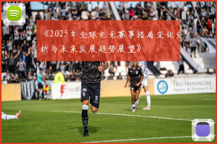 《2025年全球电竞赛事格局变化分析与未来发展趋势展望》