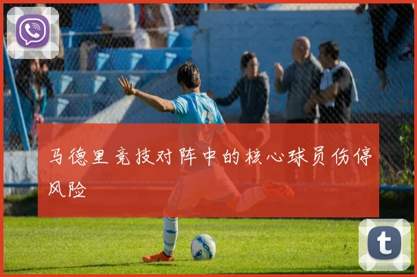 马德里竞技对阵中的核心球员伤停风险