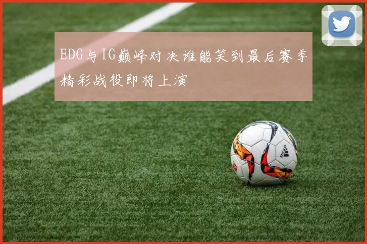 EDG与IG巅峰对决谁能笑到最后赛季精彩战役即将上演