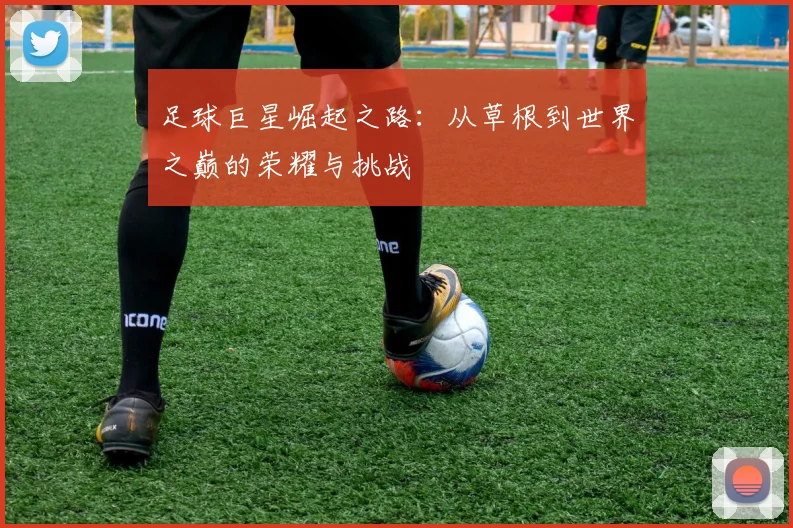 足球巨星崛起之路：从草根到世界之巅的荣耀与挑战