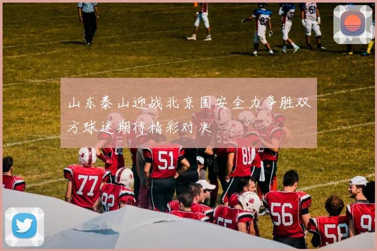 山东泰山迎战北京国安全力争胜双方球迷期待精彩对决