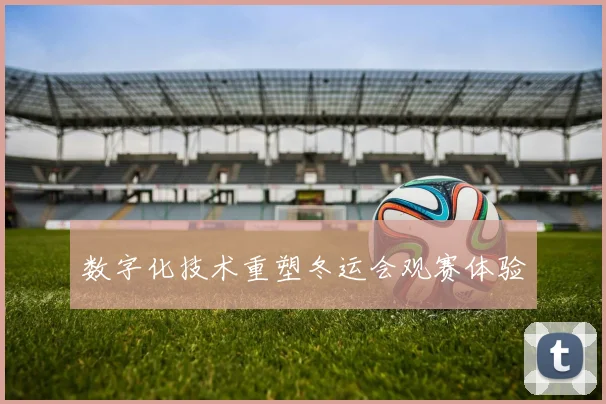 数字化技术重塑冬运会观赛体验