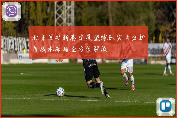 北京国安新赛季展望球队实力分析与战术布局全方位解读