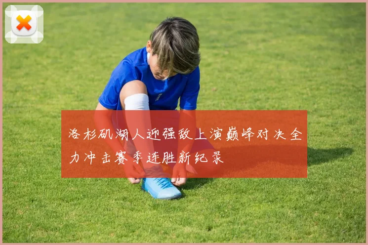 洛杉矶湖人迎强敌上演巅峰对决全力冲击赛季连胜新纪录