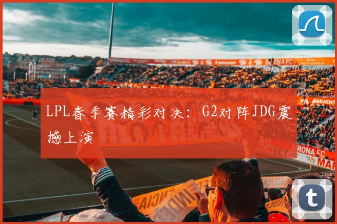 LPL春季赛精彩对决：G2对阵JDG震撼上演