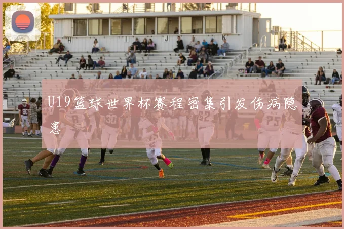 U19篮球世界杯赛程密集引发伤病隐患