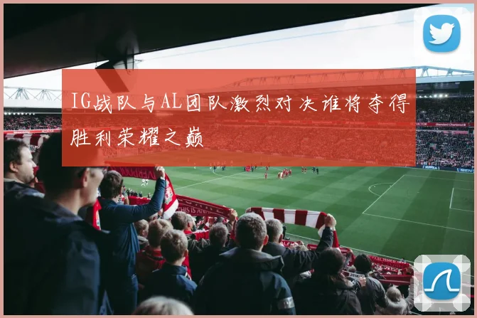 IG战队与AL团队激烈对决谁将夺得胜利荣耀之巅