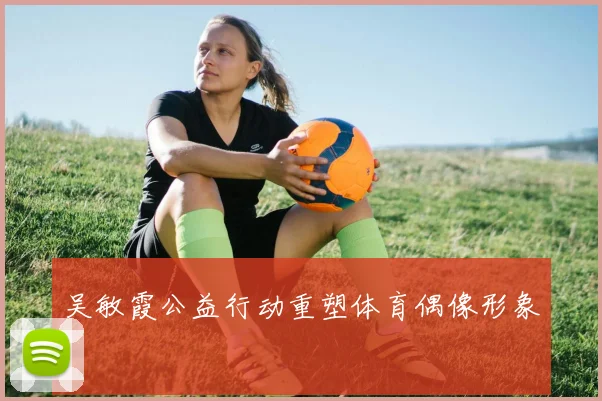 吴敏霞公益行动重塑体育偶像形象
