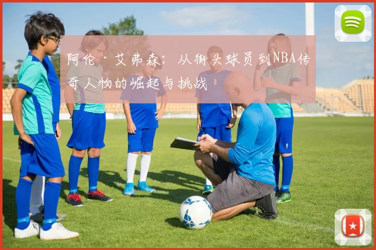 阿伦·艾弗森：从街头球员到NBA传奇人物的崛起与挑战