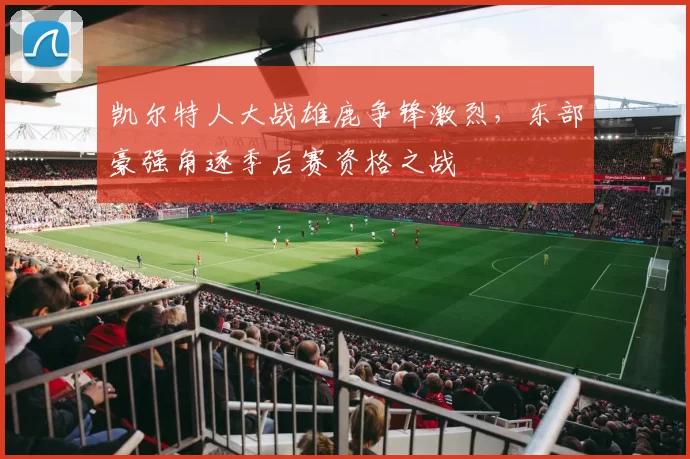 凯尔特人大战雄鹿争锋激烈，东部豪强角逐季后赛资格之战