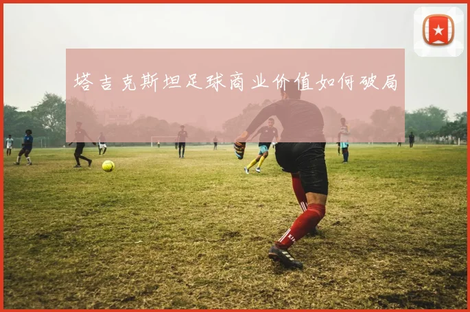 塔吉克斯坦足球商业价值如何破局