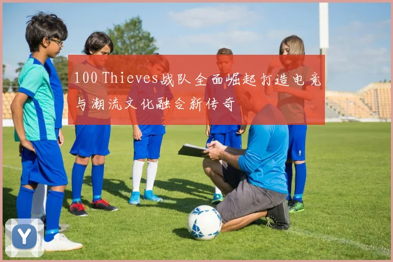 100 Thieves战队全面崛起打造电竞与潮流文化融合新传奇