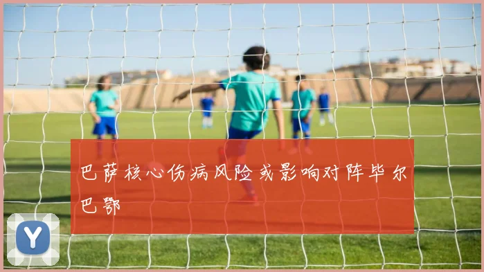 巴萨核心伤病风险或影响对阵毕尔巴鄂